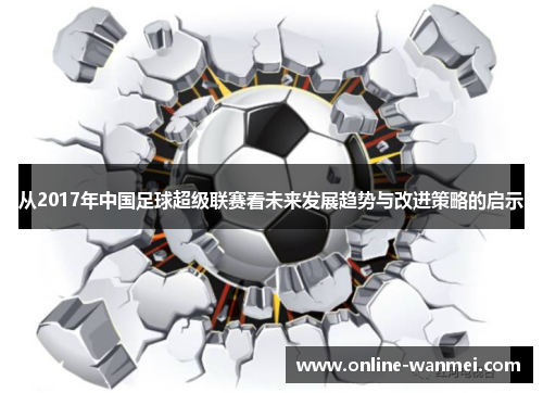 从2017年中国足球超级联赛看未来发展趋势与改进策略的启示