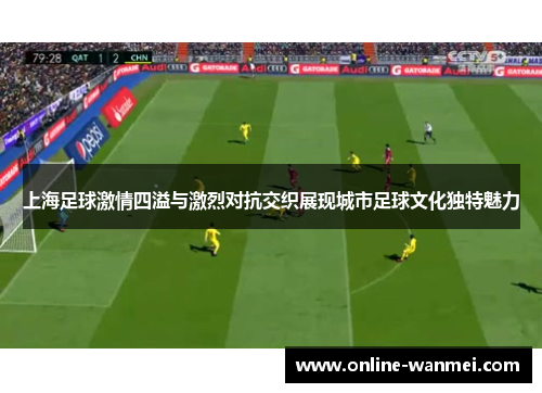 上海足球激情四溢与激烈对抗交织展现城市足球文化独特魅力