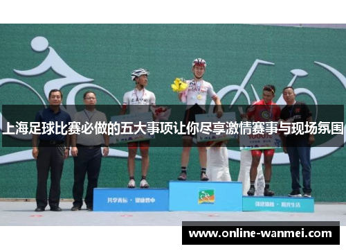 上海足球比赛必做的五大事项让你尽享激情赛事与现场氛围