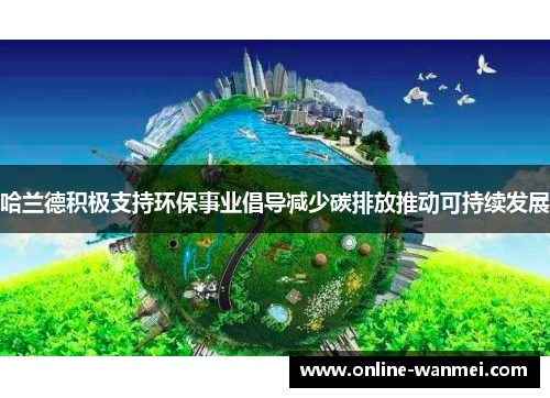 哈兰德积极支持环保事业倡导减少碳排放推动可持续发展