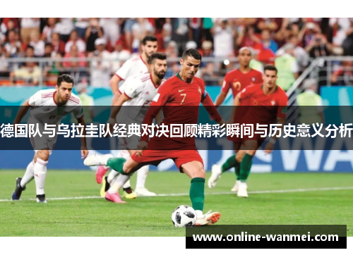 德国队与乌拉圭队经典对决回顾精彩瞬间与历史意义分析