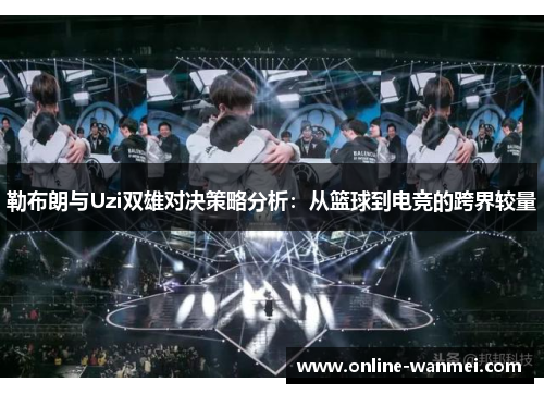勒布朗与Uzi双雄对决策略分析：从篮球到电竞的跨界较量