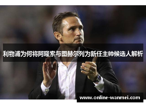 利物浦为何将阿隆索与图赫尔列为新任主帅候选人解析