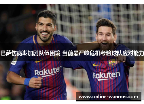 巴萨伤病潮加剧队伍困境 当前最严峻危机考验球队应对能力