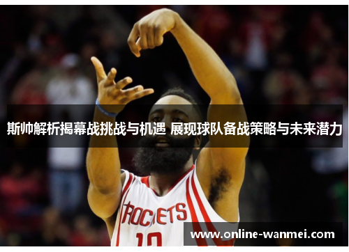 斯帅解析揭幕战挑战与机遇 展现球队备战策略与未来潜力