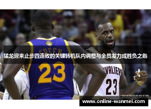 猛龙迎来止步四连败的关键转机队内调整与全员发力成胜负之匙