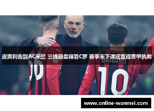 皮奥利告别AC米兰 三线崩盘得罪C罗 赛季末下课或重返意甲执教