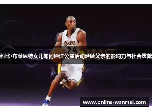 科比·布莱恩特女儿如何通过公益活动延续父亲的影响力与社会贡献