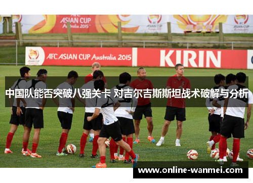 中国队能否突破八强关卡 对吉尔吉斯斯坦战术破解与分析