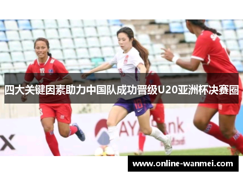 四大关键因素助力中国队成功晋级U20亚洲杯决赛圈
