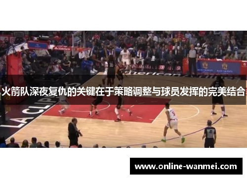 火箭队深夜复仇的关键在于策略调整与球员发挥的完美结合