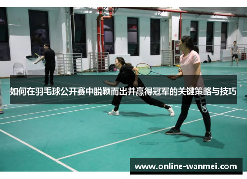 如何在羽毛球公开赛中脱颖而出并赢得冠军的关键策略与技巧