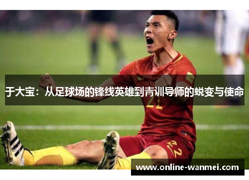 于大宝：从足球场的锋线英雄到青训导师的蜕变与使命