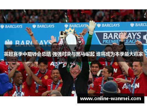 英超赛季中期转会总结 强强对决与黑马崛起 谁将成为本季最大赢家
