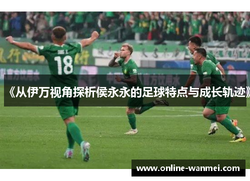 《从伊万视角探析侯永永的足球特点与成长轨迹》
