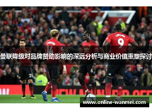 曼联降级对品牌赞助影响的深远分析与商业价值重塑探讨