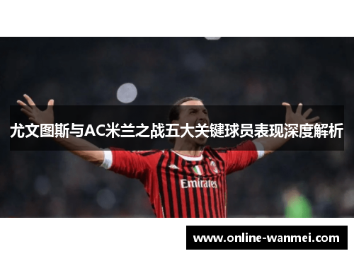 尤文图斯与AC米兰之战五大关键球员表现深度解析