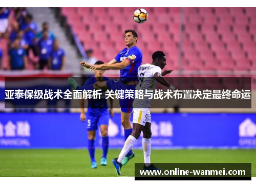 亚泰保级战术全面解析 关键策略与战术布置决定最终命运