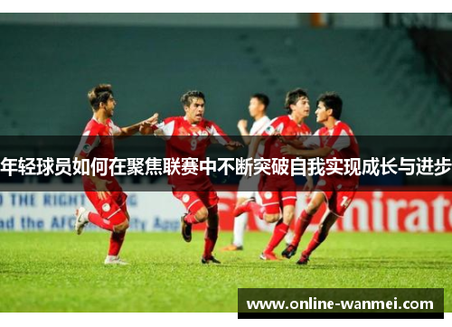 年轻球员如何在聚焦联赛中不断突破自我实现成长与进步