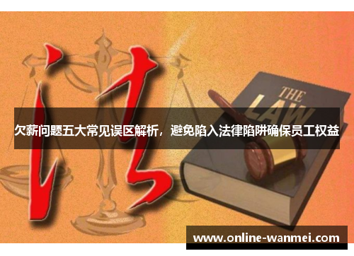 欠薪问题五大常见误区解析，避免陷入法律陷阱确保员工权益