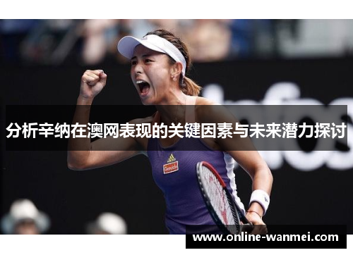 分析辛纳在澳网表现的关键因素与未来潜力探讨