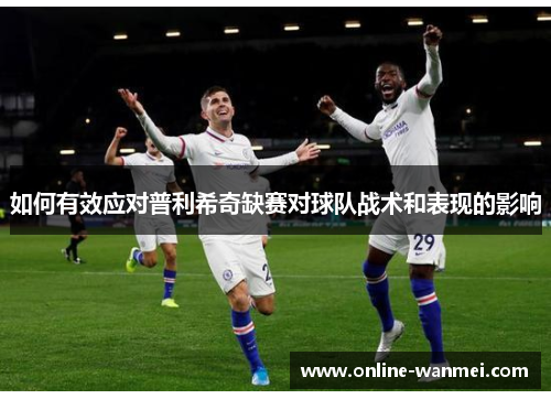 如何有效应对普利希奇缺赛对球队战术和表现的影响