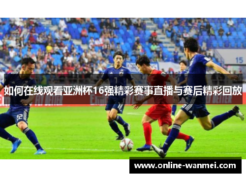 如何在线观看亚洲杯16强精彩赛事直播与赛后精彩回放