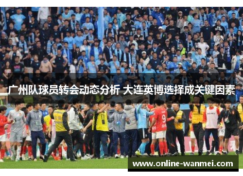 广州队球员转会动态分析 大连英博选择成关键因素