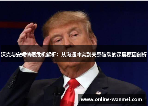 沃克与安妮情感危机解析：从沟通冲突到关系破裂的深层原因剖析