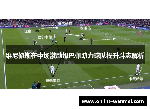维尼修斯在中场激励姆巴佩助力球队提升斗志解析