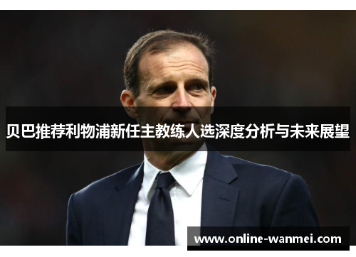 贝巴推荐利物浦新任主教练人选深度分析与未来展望
