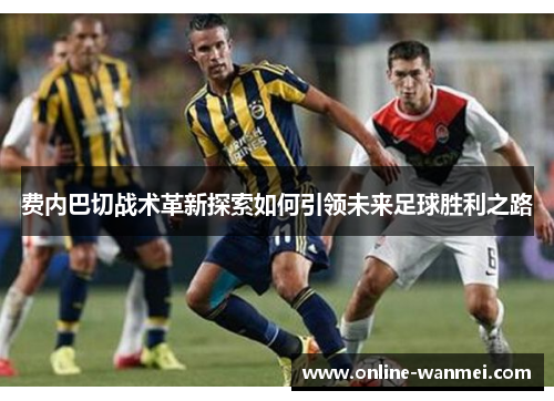 费内巴切战术革新探索如何引领未来足球胜利之路