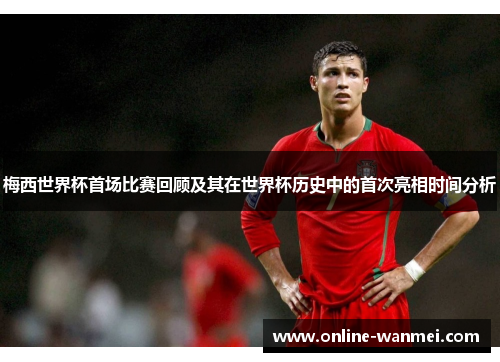 梅西世界杯首场比赛回顾及其在世界杯历史中的首次亮相时间分析