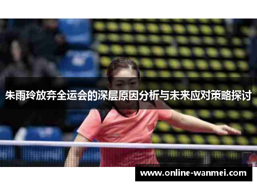 朱雨玲放弃全运会的深层原因分析与未来应对策略探讨