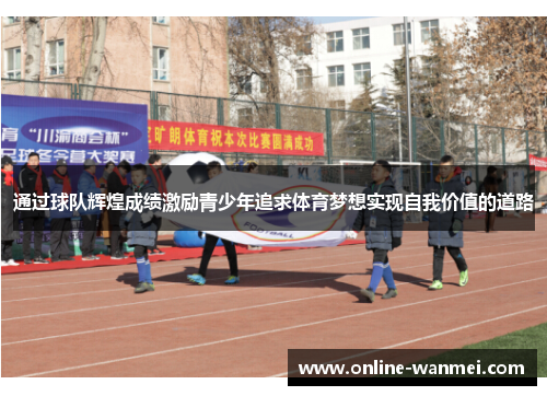 通过球队辉煌成绩激励青少年追求体育梦想实现自我价值的道路