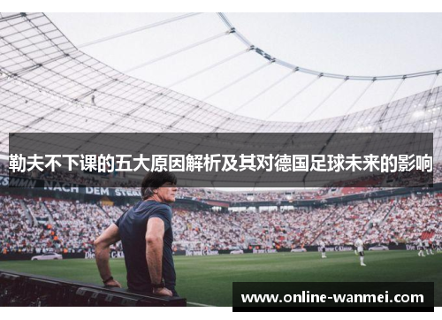 勒夫不下课的五大原因解析及其对德国足球未来的影响